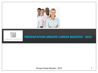 PRESENTATION GROUPE CAREER BOOSTER - 2012




       Groupe Career Booster - 2012     1
 