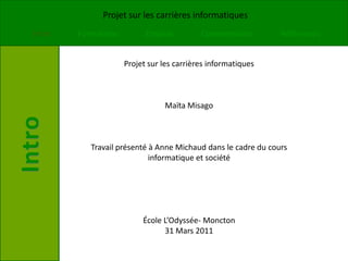 Projet sur les carrières informatiques Maïta Misago Travail présenté à Anne Michaud dans le cadre du cours informatique et société École L’Odyssée- Moncton 31 Mars 2011 