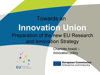 Towards an
Innovation Union
Preparation of the new EU Research
and Innovation Strategy
Charlotte Arwidi –
Innovation policy
 