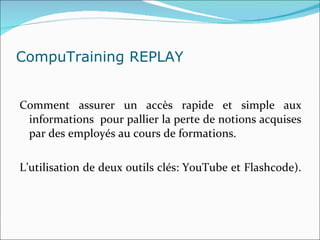 CompuTraining REPLAY  Comment assurer un accès rapide et simple aux informations  pour pallier la perte de notions acquises par des employés au cours de formations. L’utilisation de deux outils clés: YouTube et Flashcode).  