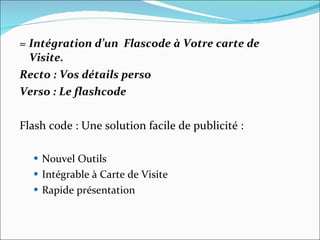 =  Intégration d’un  Flascode à Votre carte de  Visite.  Recto : Vos détails perso  Verso : Le flashcode Flash code : Une solution facile de publicité :  Nouvel Outils  Intégrable à Carte de Visite Rapide présentation  