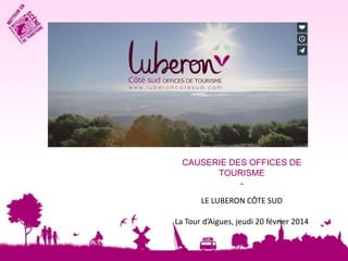 CAUSERIE DES OFFICES DE
TOURISME
LE LUBERON CÔTE SUD
La Tour d’Aigues, jeudi 20 février 2014

 