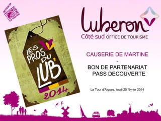 CAUSERIE DE MARTINE
BON DE PARTENARIAT
PASS DECOUVERTE
LLA TO

La Tour d’Aigues, jeudi 20 février 2014

 