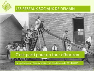 LES RESEAUX SOCIAUX DE DEMAIN 
C’est parti pour un tour d’horizon 
des principaux réseaux sociaux et tendances de 2014/2015 
 