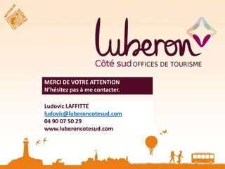 MERCI DE VOTRE ATTENTION 
N’hésitez pas à me contacter. 
Ludovic LAFFITTE 
ludovic@luberoncotesud.com 
04 90 07 50 29 
www.luberoncotesud.com 

