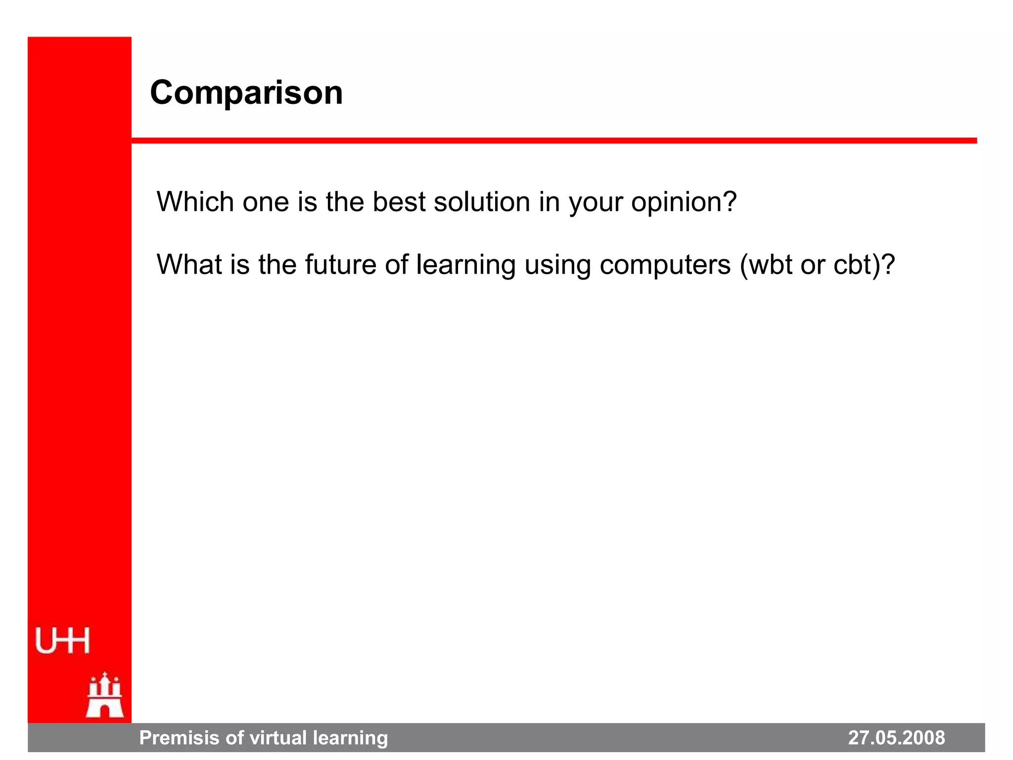 Premisis of virtual learning  27.05.2008 Comparison Which one is the best solution in your opinion? What is the future of learning using computers (wbt or cbt)? 