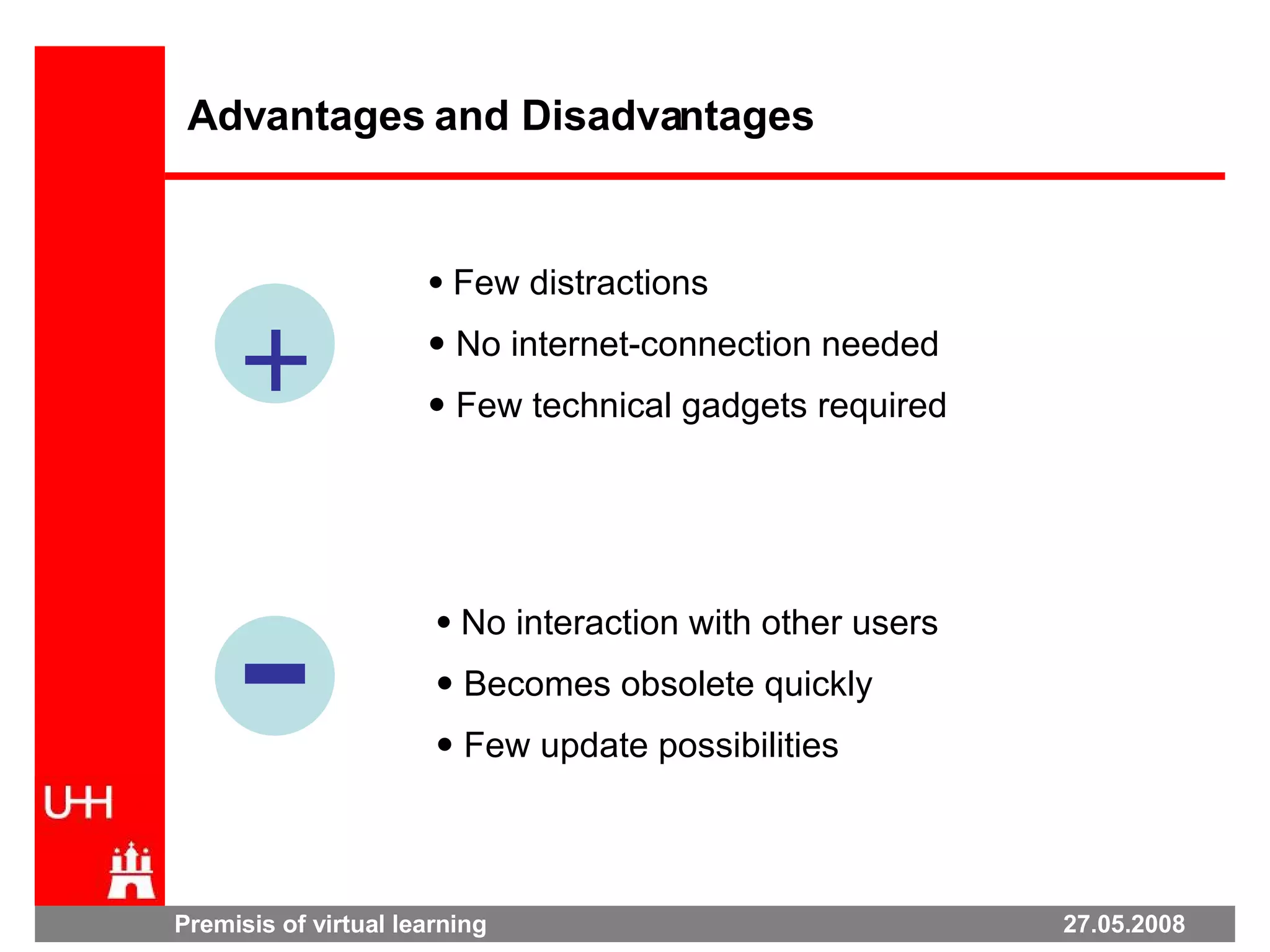 Premisis of virtual learning  27.05.2008 Advantages and Disadvantages + Few distractions No internet-connection needed Few technical gadgets required No interaction with other users Becomes obsolete quickly Few update possibilities  