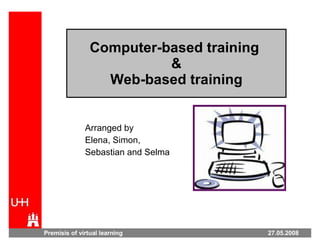 Computer-based training  & Web-based training Arranged by  Elena, Simon,  Sebastian and Selma Premisis of virtual learning  27.05.2008 