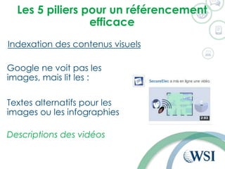 Les 5 piliers pour un référencement
efficace
Indexation des contenus visuels
Google ne voit pas les
images, mais lit les :
Textes alternatifs pour les
images ou les infographies
Descriptions des vidéos
 