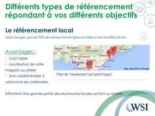 Différents types de référencement
répondant à vos différents objectifs
Le référencement local
Selon Google, plus de 20% des recherches en ligne sont liées à une localité précise
Avantages :
- Coût faible
- Localisation de votre
magasin ou atelier
- Une visibilité limitée à
votre zone de chalandise
Attention! Une grande partie des recherches locales se font sur mobile.
 