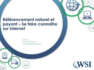Référencement naturel et
payant – Se faire connaître
sur Internet
CCE 13
Aix-en-Provence
Lundi 08 décembre 2014
 