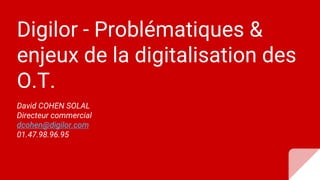 Digilor - Problématiques &
enjeux de la digitalisation des
O.T.
David COHEN SOLAL
Directeur commercial
dcohen@digilor.com
01.47.98.96.95
 