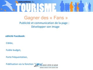 Gagner des « Fans »  Publicité Facebook: - Ciblée,  - Faible budget,  - Forte fréquentation, - Fidélisation via la fonction “J’aime”,  - Mais ne touche que les utilisateurs Facebook donc système adapté au B to C et non au B to B. Publicité et communication de la page :  Développer son image 