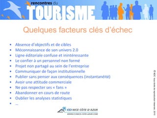 Quelques facteurs clés d’échec  Absence d’objectifs et de cibles  Méconnaissance de son univers 2.0 Ligne éditoriale confuse et inintéressante  Le confier à un personnel non formé  Projet non partagé au sein de l’entreprise Communiquer de façon institutionnelle  Publier sans penser aux conséquences (instantanéité)  Avoir une attitude commerciale Ne pas respecter ses « fans » Abandonner en cours de route  Oublier les analyses statistiques  … ©  BDC  tous droits de reproduction réservés  2010 