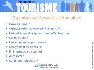 Qui a du temps? Qui  peut  parler au nom de l’entreprise? Qui sait écrire et réagir au nom de l’entreprise? Sur quel sujet?  Une ou plusieurs personnes? Directement ou en relais? En interne ou en externe? Autonome? Comment s’organiser? Organiser ses Ressources Humaines  ©  BDC  tous droits de reproduction réservés  2010 