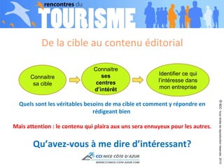 De la cible au contenu éditorial Connaitre sa cible Connaitre  ses centres d’intérêt Identifier ce qui l’intéresse dans mon entreprise Quels sont les véritables besoins de ma cible et comment y répondre en rédigeant bien  Mais attention : le contenu qui plaira aux uns sera ennuyeux pour les autres . Qu’avez-vous à me dire d’intéressant? ©  BDC  tous droits de reproduction réservés  2010 