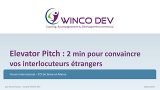 Elevator Pitch : 2 min pour convaincre
vos interlocuteurs étrangers
Forum international – CCI de Seine-et-Marne
28/11/2016par Muriel Faibes - Société WINCO DEV
 