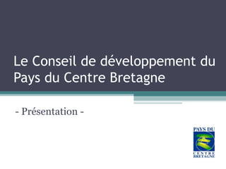 Le Conseil de développement du
Pays du Centre Bretagne
- Présentation -
 