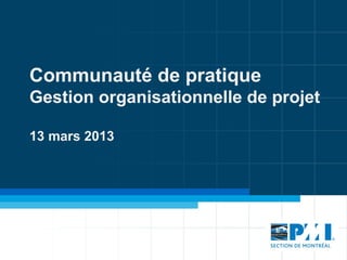 Communauté de pratique
Gestion organisationnelle de projet
13 mars 2013
 