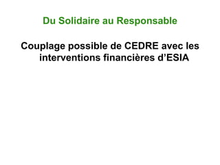 Du Solidaire au Responsable

Couplage possible de CEDRE avec les
   interventions financières d’ESIA
 