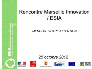 Rencontre Marseille Innovation
           / ESIA

     MERCI DE VOTRE ATTENTION




        25 octobre 2012
 