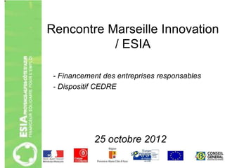 Rencontre Marseille Innovation
           / ESIA

 - Financement des entreprises responsables
 - Dispositif CEDRE




            25 octobre 2012
 