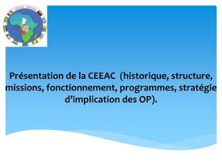 Présentation de la CEEAC (historique, structure,
missions, fonctionnement, programmes, stratégie
d’implication des OP).
 
