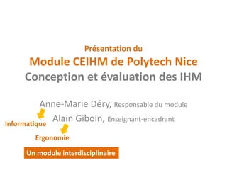 Présentation du Module CEIHM de Polytech Nice Conception et évaluation des IHM 
Anne-Marie Déry, Responsable du module 
Alain Giboin, Enseignant-encadrant 
Informatique 
Ergonomie 
Un module interdisciplinaire  