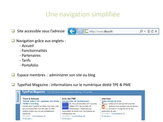 Une navigation simplifiée

 Site accessible sous l’adresse

 Navigation grâce aux onglets :
   - Accueil
   - Fonctionnalités
   - Partenaires
   - Tarifs
   - Portofolio

 Espace membres : administrer son site ou blog

 TypePad Magazine : informations sur le numérique dédié TPE & PME
 