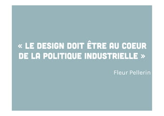 « Le design doit être au coeur
de la politique industrielle »
Fleur Pellerin

 