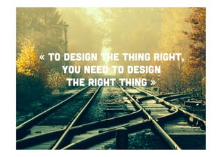 « To design the thing right,
you need to design
the right thing »

 