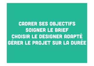 Cadrer ses objectifs
soigner le brief
choisir le designer adapté
gérer le projet sur la durée

 