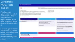 L’ePortfolio
KAPC+ côté
étudiant
L’étudiant peut
également avoir accès à
son bilan pour chaque
compétence qui
regroupe toutes les saé,
stage, expérience pro ou
perso, en lien avec celle-
ci.
Il pourrait également être
évalué en fin de période
(année 1) ou de formation
sur son bilan par
compétence développée
(jury et soutenance avec le
ePortfolio ?)
 