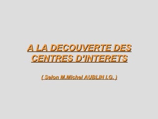 A LA DECOUVERTE DES CENTRES D’INTERETS ( Selon M.Michel AUBLIN I.G. ) 
