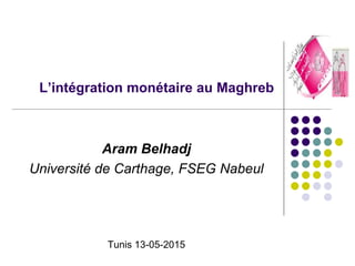 L’intégration monétaire au Maghreb
Aram Belhadj
Université de Carthage, FSEG Nabeul
Tunis 13-05-2015
 
