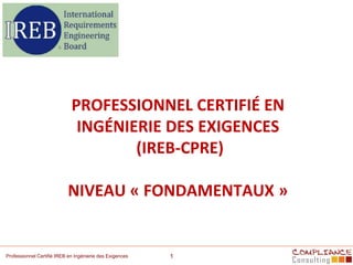 PROFESSIONNEL CERTIFIÉ EN
INGÉNIERIE DES EXIGENCES
(IREB-CPRE)
NIVEAU « FONDAMENTAUX »
Professionnel Certifié IREB en Ingénierie des Exigences 1
 
