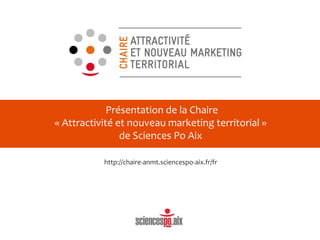 Présentation de la Chaire
« Attractivité et nouveau marketing territorial »
de Sciences Po Aix
http://chaire-anmt.sciencespo-aix.fr/fr
 