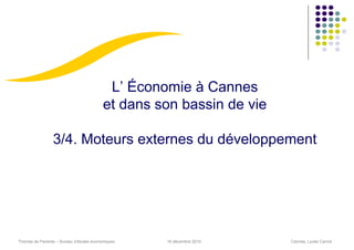 L’ Économie à Cannes
                                          et dans son bassin de vie

                 3/4. Moteurs externes du développement




Thomas de Pariente – Bureau d’études économiques   16 décembre 2010   Cannes, Lycée Carnot
 