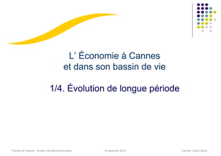 L’ Économie à Cannes
                                         et dans son bassin de vie

                              1/4. Évolution de longue période




Thomas de Pariente – Bureau d’études économiques   16 décembre 2010   Cannes, Lycée Carnot
 