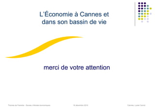 L’Économie à Cannes et
                                    dans son bassin de vie




                                        merci de votre attention




Thomas de Pariente – Bureau d’études économiques   16 décembre 2010   Cannes, Lycée Carnot
 