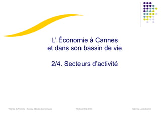 L’ Économie à Cannes
                                          et dans son bassin de vie

                                               2/4. Secteurs d’activité




Thomas de Pariente – Bureau d’études économiques       16 décembre 2010   Cannes, Lycée Carnot
 