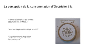 La perception de la consommation d’électricité à la



   “Fermer les lumière, c’est comme
   accumuler des Air Miles...”



   “Mon Mac dépense moins que mon PC”



   “J’ajuste mon chauffage selon
   le comfort zone”
 