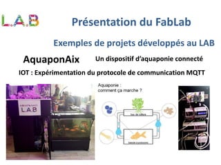 Exemples de projets développés au LAB
AquaponAix Un dispositif d’aquaponie connecté
Présentation du FabLab
IOT : Expérimentation du protocole de communication MQTT
 