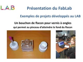 Exemples de projets développés au LAB
Un bouchon de flacon pour vernis à ongles
qui permet au pinceau d’atteindre le fond du flacon
Présentation du FabLab
 