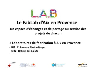 Le FabLab d’Aix en Provence
Un espace d’échanges et de partage au service des
projets de chacun
2 Laboratoires de fabrication à Aix en Provence :
- IUT : 413 avenue Gaston Berger
- C-IN : 100 rue des bœufs
 