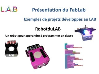 Exemples de projets développés au LAB
RobotduLAB
Un robot pour apprendre à programmer en classe
Présentation du FabLab
 