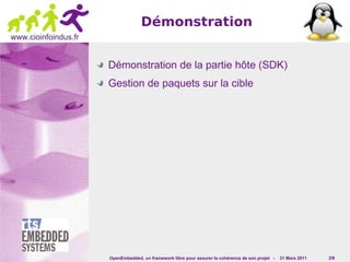 Démonstration
www.cioinfoindus.fr


                      Démonstration de la partie hôte (SDK)
                      Gestion de paquets sur la cible




                      OpenEmbedded, un framework libre pour assurer la cohérence de son projet -   31 Mars 2011   29
 