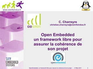 www.cioinfoindus.fr




                                                                       C. Charreyre
                                                         christian.charreyre@cioinfoindus.fr




                                 Open Embedded
                             un framework libre pour
                             assurer la cohérence de
                                    son projet



                      OpenEmbedded, un framework libre pour assurer la cohérence de son projet -   31 Mars 2011   1
 