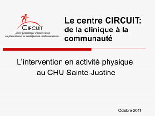 Le centre CIRCUIT:  de la clinique à la communauté L’intervention en activité physique  au CHU Sainte-Justine Octobre 2011 