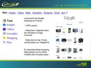 Le 21 octobre 2010 <ul><li>Lancement de Google shopping en France </li></ul><ul><li>100% gratuit </li></ul><ul><li>Réponse...